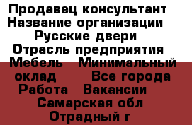 Продавец-консультант › Название организации ­ "Русские двери" › Отрасль предприятия ­ Мебель › Минимальный оклад ­ 1 - Все города Работа » Вакансии   . Самарская обл.,Отрадный г.